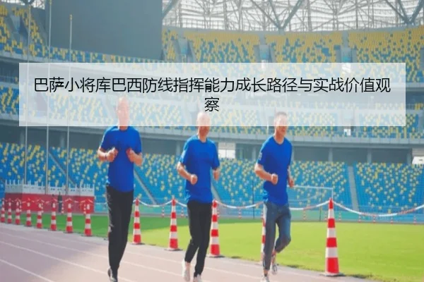巴萨小将库巴西防线指挥能力成长路径与实战价值观察