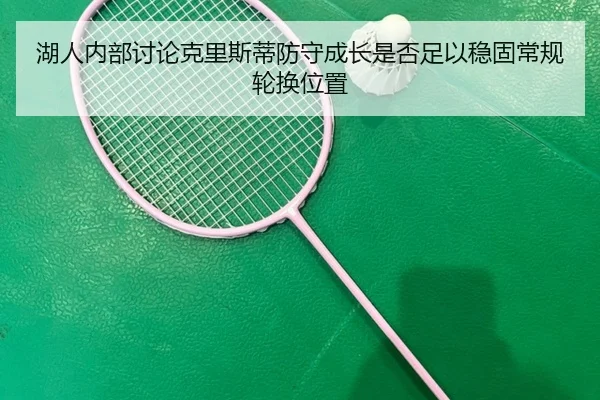 湖人内部讨论克里斯蒂防守成长是否足以稳固常规轮换位置