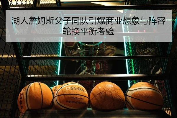 湖人詹姆斯父子同队引爆商业想象与阵容轮换平衡考验