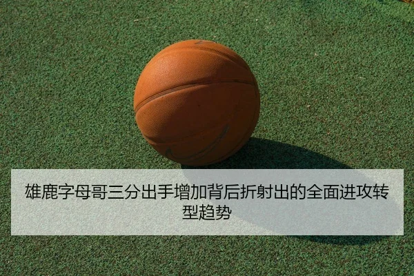 雄鹿字母哥三分出手增加背后折射出的全面进攻转型趋势